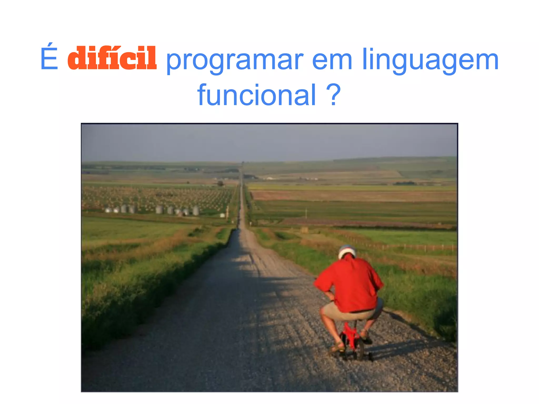 É difícil programar em linguagem
funcional ?
 
