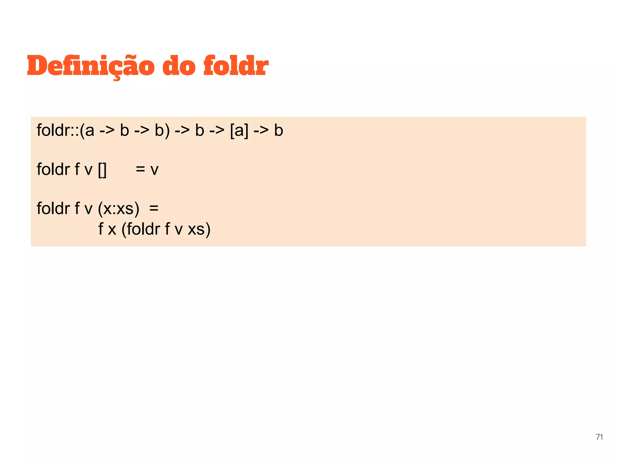 Definição do foldr
foldr::(a -> b -> b) -> b -> [a] -> b
foldr f v [] = v
foldr f v (x:xs) =
f x (foldr f v xs)
71
 