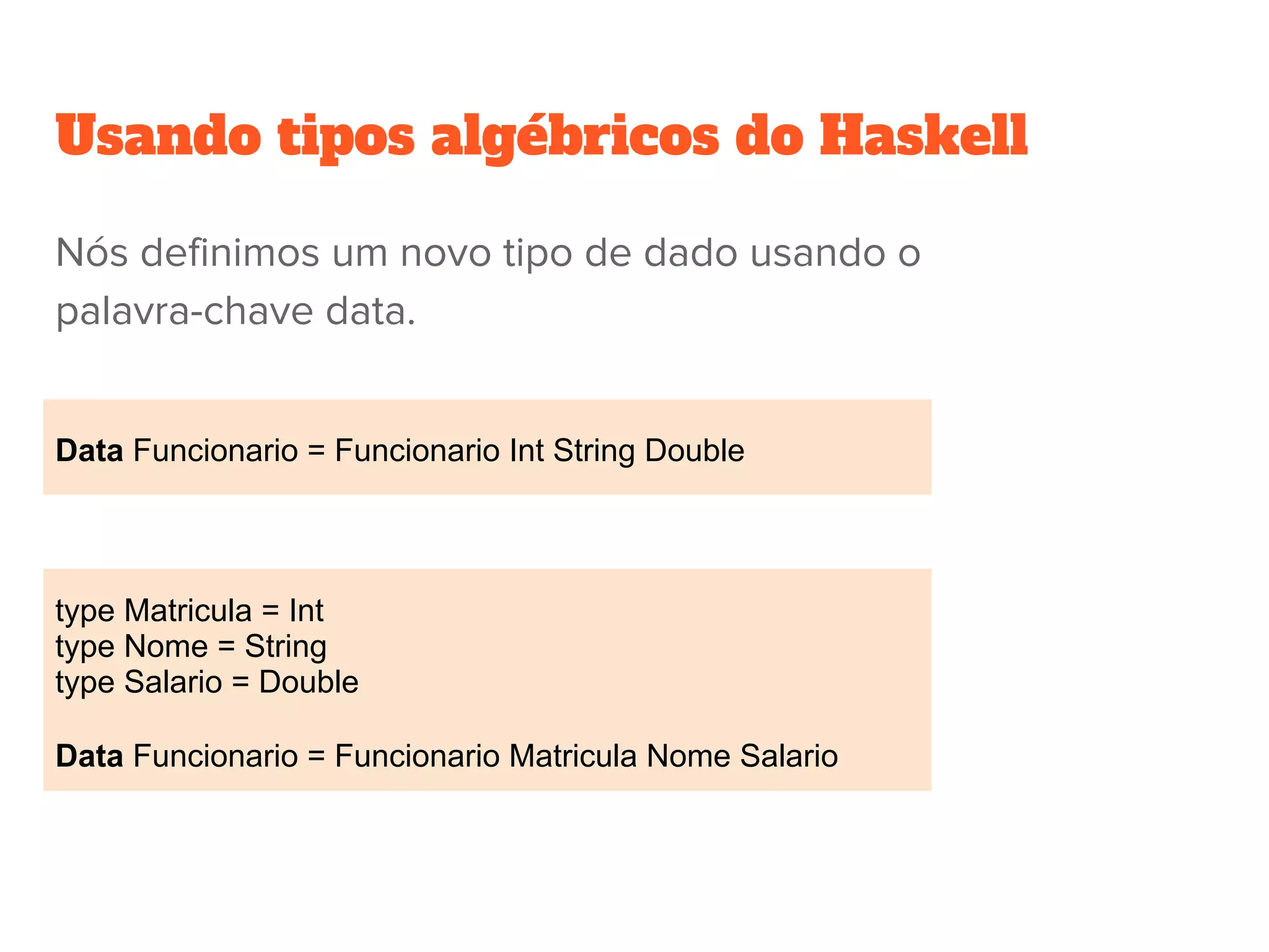 Usando tipos algébricos do Haskell
Data Funcionario = Funcionario Int String Double
type Matricula = Int
type Nome = String
type Salario = Double
Data Funcionario = Funcionario Matricula Nome Salario
Nós definimos um novo tipo de dado usando o
palavra-chave data.
 