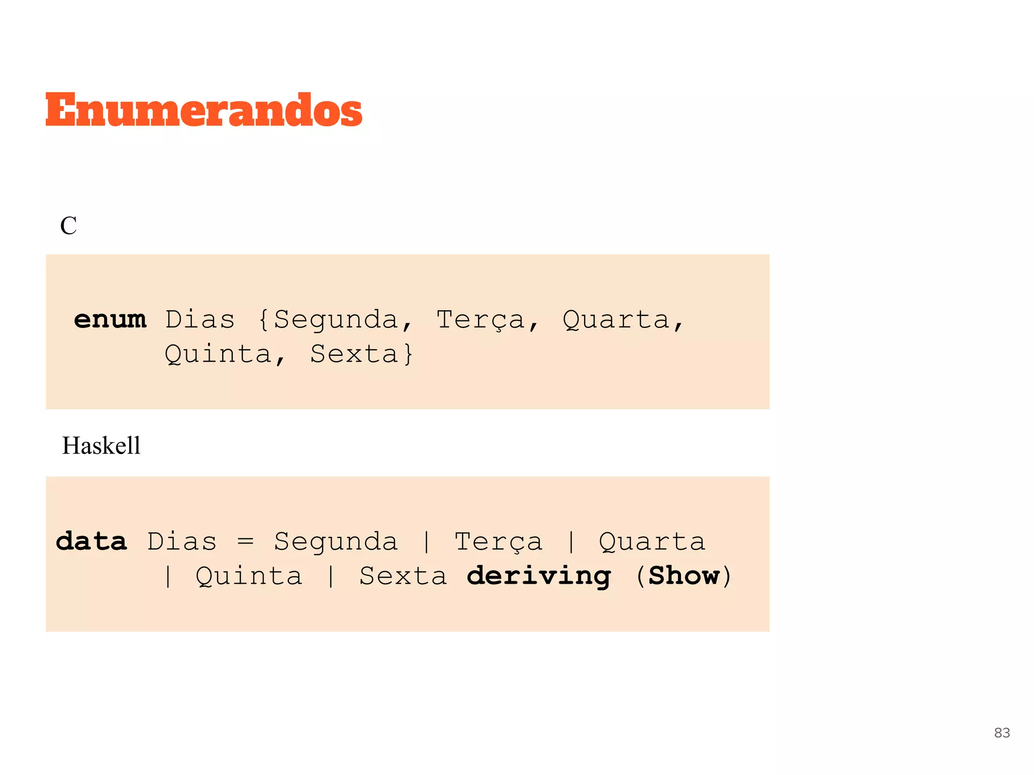 Enumerandos
enum Dias {Segunda, Terça, Quarta,
Quinta, Sexta}
data Dias = Segunda | Terça | Quarta
| Quinta | Sexta deriving (Show)
C
Haskell
83
 