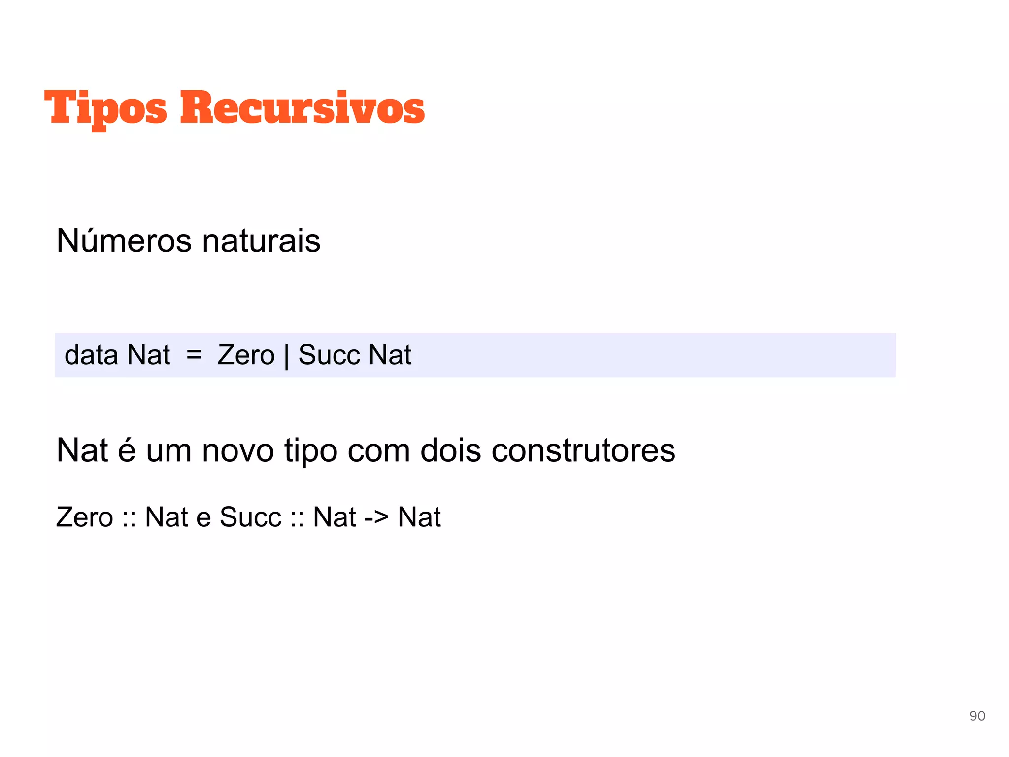 Tipos Recursivos
Números naturais
data Nat = Zero | Succ Nat
Nat é um novo tipo com dois construtores
Zero :: Nat e Succ :: Nat -> Nat
90
 