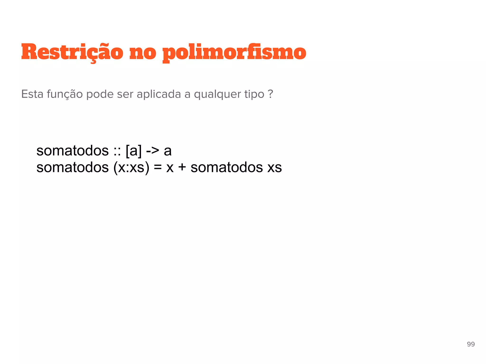 Restrição no polimorfismo
somatodos :: [a] -> a
somatodos (x:xs) = x + somatodos xs
99
Esta função pode ser aplicada a qualquer tipo ?
 