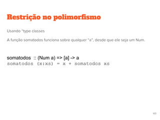Restrição no polimorfismo
somatodos :: (Num a) => [a] -> a
somatodos (x:xs) = x + somatodos xs
100
Usando “type classes
A função somatodos funciona sobre qualquer “a”, desde que ele seja um Num.
 