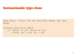 Instanciando type class
data Point = Point Int Int deriving (Show, Eq, Ord,
Read)
instance Num Point where
(+) (Point x1 y1) (Point x2 y2)
= Point (x1 + x2) (y1 + y2)
103
 