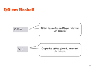 I/O em Haskell
IO Char
IO ()
O tipo das ações de IO que retornam
um caracter
O tipo das ações que não tem valor
de retorno
109
 