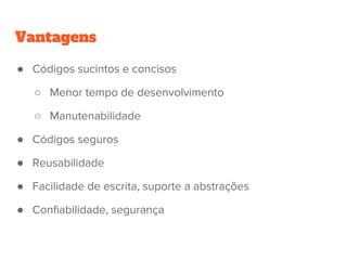 Vantagens
● Códigos sucintos e concisos
○ Menor tempo de desenvolvimento
○ Manutenabilidade
● Códigos seguros
● Reusabilidade
● Facilidade de escrita, suporte a abstrações
● Confiabilidade, segurança
 
