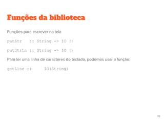 Funções da biblioteca
112
Funções para escrever na tela
putStr :: String -> IO ()
putStrLn :: String -> IO ()
Para ler uma linha de caracteres do teclado, podemos usar a função:
getLine :: IO(String)
 