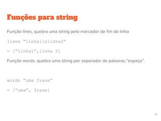 Funções para string
117
Função lines, quebra uma string pelo marcador de fim de linha
lines “linha1nlinha2”
= [“linha1”,linha 2]
Função words, quebra uma string por separador de palavras,”espaço”.
words “uma frase”
= [“uma”, frase]
 