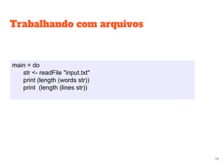 Trabalhando com arquivos
main = do
str <- readFile "input.txt"
print (length (words str))
print (length (lines str))
118
 