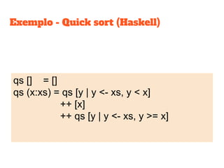 Exemplo - Quick sort (Haskell)
qs [] = []
qs (x:xs) = qs [y | y <- xs, y < x]
++ [x]
++ qs [y | y <- xs, y >= x]
 
