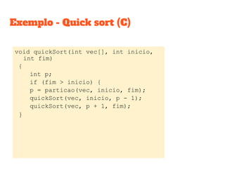 Exemplo - Quick sort (C)
void quickSort(int vec[], int inicio,
int fim)
{
int p;
if (fim > inicio) {
p = particao(vec, inicio, fim);
quickSort(vec, inicio, p - 1);
quickSort(vec, p + 1, fim);
}
 