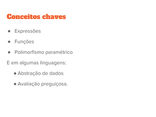 Conceitos chaves
● Expressões
● Funções
● Polimorfismo paramétrico
E em algumas linguagens:
● Abstração de dados
● Avaliação preguiçosa.
 