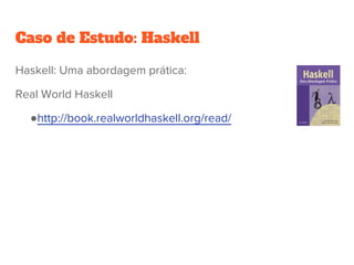 Caso de Estudo: Haskell
Haskell: Uma abordagem prática:
Real World Haskell
●http://book.realworldhaskell.org/read/
 