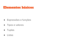 Elementos básicos
● Expressões e funções
● Tipos e valores
● Tuplas
● Listas
 