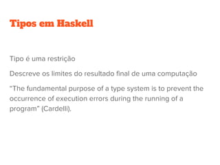 Tipos em Haskell
Tipo é uma restrição
Descreve os limites do resultado final de uma computação
“The fundamental purpose of a type system is to prevent the
occurrence of execution errors during the running of a
program” (Cardelli).
 