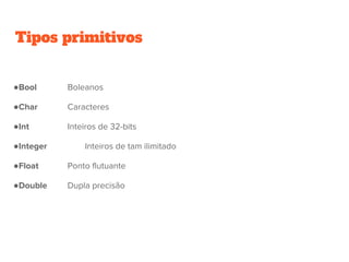 Tipos primitivos
●Bool Boleanos
●Char Caracteres
●Int Inteiros de 32-bits
●Integer Inteiros de tam ilimitado
●Float Ponto flutuante
●Double Dupla precisão
 
