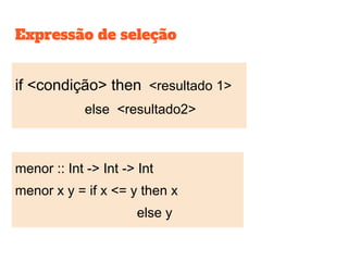Expressão de seleção
if <condição> then <resultado 1>
else <resultado2>
menor :: Int -> Int -> Int
menor x y = if x <= y then x
else y
 