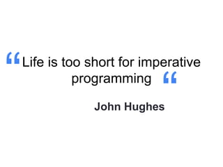 Life is too short for imperative
programming
John Hughes
“ “
 