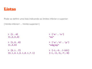 Listas
Pode se definir uma lista indicando os limites inferior e superior:
[<limite-inferior> .. <limite-superior>]
 