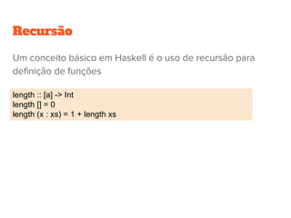 Recursão
length :: [a] -> Int
length [] = 0
length (x : xs) = 1 + length xs
Um conceito básico em Haskell é o uso de recursão para
definição de funções
 