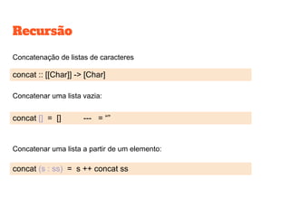 Recursão
●
Concatenar uma lista vazia:
concat (s : ss) = s ++ concat ss
concat [] = [] --- = “”
concat :: [[Char]] -> [Char]
Concatenação de listas de caracteres
Concatenar uma lista a partir de um elemento:
 