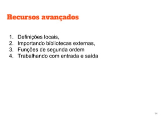 Recursos avançados
●
1. Definições locais,
2. Importando bibliotecas externas,
3. Funções de segunda ordem
4. Trabalhando com entrada e saída
54
 