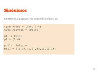 Sinônimos
type Point = (Int, Int)
type Polygon = [Point]
p1 :: Point
p1 = (1,4)
pol1:: Polygon
pol1 = [(1,1),(1,2),(3,1),(1,1)]
56
Em Haskell, é possível criar sinônimos de tipos, ex:
 