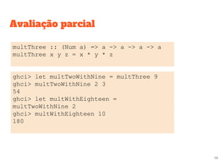 Avaliação parcial
multThree :: (Num a) => a -> a -> a -> a
multThree x y z = x * y * z
ghci> let multTwoWithNine = multThree 9
ghci> multTwoWithNine 2 3
54
ghci> let multWithEighteen =
multTwoWithNine 2
ghci> multWithEighteen 10
180
58
 