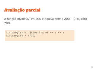 Avaliação parcial
divideByTen :: (Floating a) => a -> a
divideByTen = (/10)
59
A função divideByTen 200 é equivalente a 200 / 10, ou (/10)
200
 