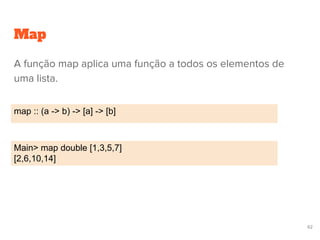 Map
map :: (a -> b) -> [a] -> [b]
Main> map double [1,3,5,7]
[2,6,10,14]
62
A função map aplica uma função a todos os elementos de
uma lista.
 