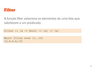 Filter
filter :: (a -> Bool) -> [a] -> [a]
Main> filter even [1..10]
[2,4,6,8,10]
66
A função filter seleciona os elementos de uma lista que
satisfazem a um predicado
 