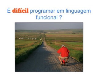 É difícil programar em linguagem
funcional ?
 