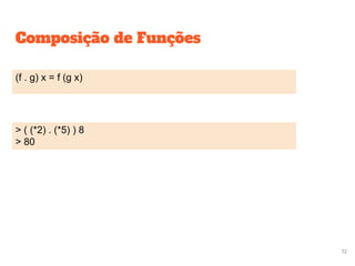 Composição de Funções
(f . g) x = f (g x)
> ( (*2) . (*5) ) 8
> 80
72
 