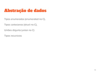 Abstração de dados
73
Tipos enumerados (enumerated no C),
Tipos cartesianos (struct no C),
Uniões disjunta (union no C)
Tipos recursivos
 