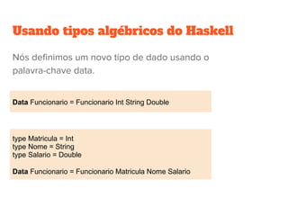 Usando tipos algébricos do Haskell
Data Funcionario = Funcionario Int String Double
type Matricula = Int
type Nome = String
type Salario = Double
Data Funcionario = Funcionario Matricula Nome Salario
Nós definimos um novo tipo de dado usando o
palavra-chave data.
 