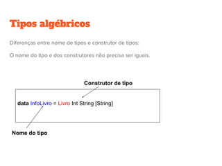 Tipos algébricos
data InfoLivro = Livro Int String [String]
Nome do tipo
Construtor de tipo
Diferenças entre nome de tipos e construtor de tipos:
O nome do tipo e dos construtores não precisa ser iguais.
 