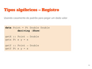 Tipos algébricos – Registro
data Point = Pt Double Double
deriving (Show)
getX :: Point → Double
getx Pt x y = x
getY :: Point → Double
getY Pt x y = x
82
Usando casamento de padrão para pegar um dado valor
 