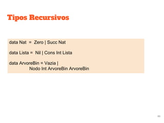 Tipos Recursivos
data Nat = Zero | Succ Nat
data Lista = Nil | Cons Int Lista
data ArvoreBin = Vazia |
Nodo Int ArvoreBin ArvoreBin
89
 