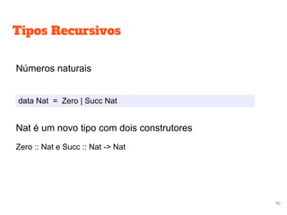 Tipos Recursivos
Números naturais
data Nat = Zero | Succ Nat
Nat é um novo tipo com dois construtores
Zero :: Nat e Succ :: Nat -> Nat
90
 