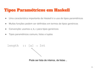 ● Uma característica importante de Haskell é o uso de tipos paramétricos
● Muitas funções podem ser definidas em termos de tipos genéricos
● Convenção: usamos a, b, c para tipos genéricos
● Tipos paramétricos comuns, listas e tuplas
length :: [a] → Int
Tipos Paramétricos em Haskell
Pode ser lista de inteiros, de listas ..
95
 