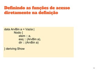 Definindo as funções de acesso
diretamente na definição
data ArvBin a = Vazia |
Nodo {
elem :: a,
esq :: (ArvBin a),
dir :: (ArvBin a)
} deriving Show
98
 
