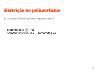 Restrição no polimorfismo
somatodos :: [a] -> a
somatodos (x:xs) = x + somatodos xs
99
Esta função pode ser aplicada a qualquer tipo ?
 