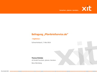 © xit GmbH 2014
Thomas Rinklake
xit GmbH forschen. planen. beraten.
Büro Nürnberg
Befragung „Pfarrbriefservice.de“
- Ergebnisse -
Schmerlenbach, 7. Mai 2014
 