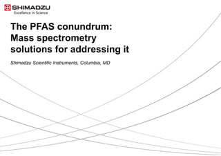 The PFAS conundrum:
Mass spectrometry
solutions for addressing it
Shimadzu Scientific Instruments, Columbia, MD
 