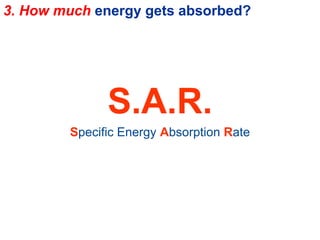 3. How much energy gets absorbed?
S.A.R.
Specific Energy Absorption Rate
 