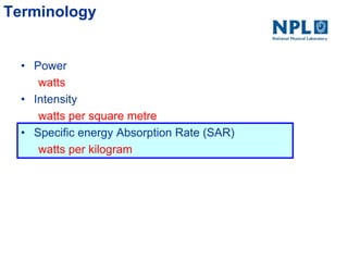 Terminology
• Power
watts
• Intensity
watts per square metre
• Specific energy Absorption Rate (SAR)
watts per kilogram
 