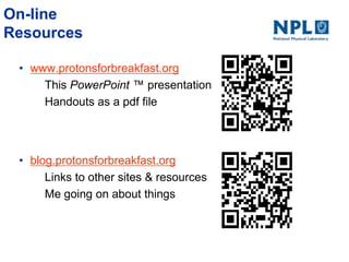 On-line
Resources
• www.protonsforbreakfast.org
This PowerPoint ™ presentation.
Handouts as a pdf file
• blog.protonsforbreakfast.org
Links to other sites & resources
Me going on about things
 