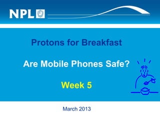 Protons for Breakfast
Are Mobile Phones Safe?
Week 5
March 2013
 