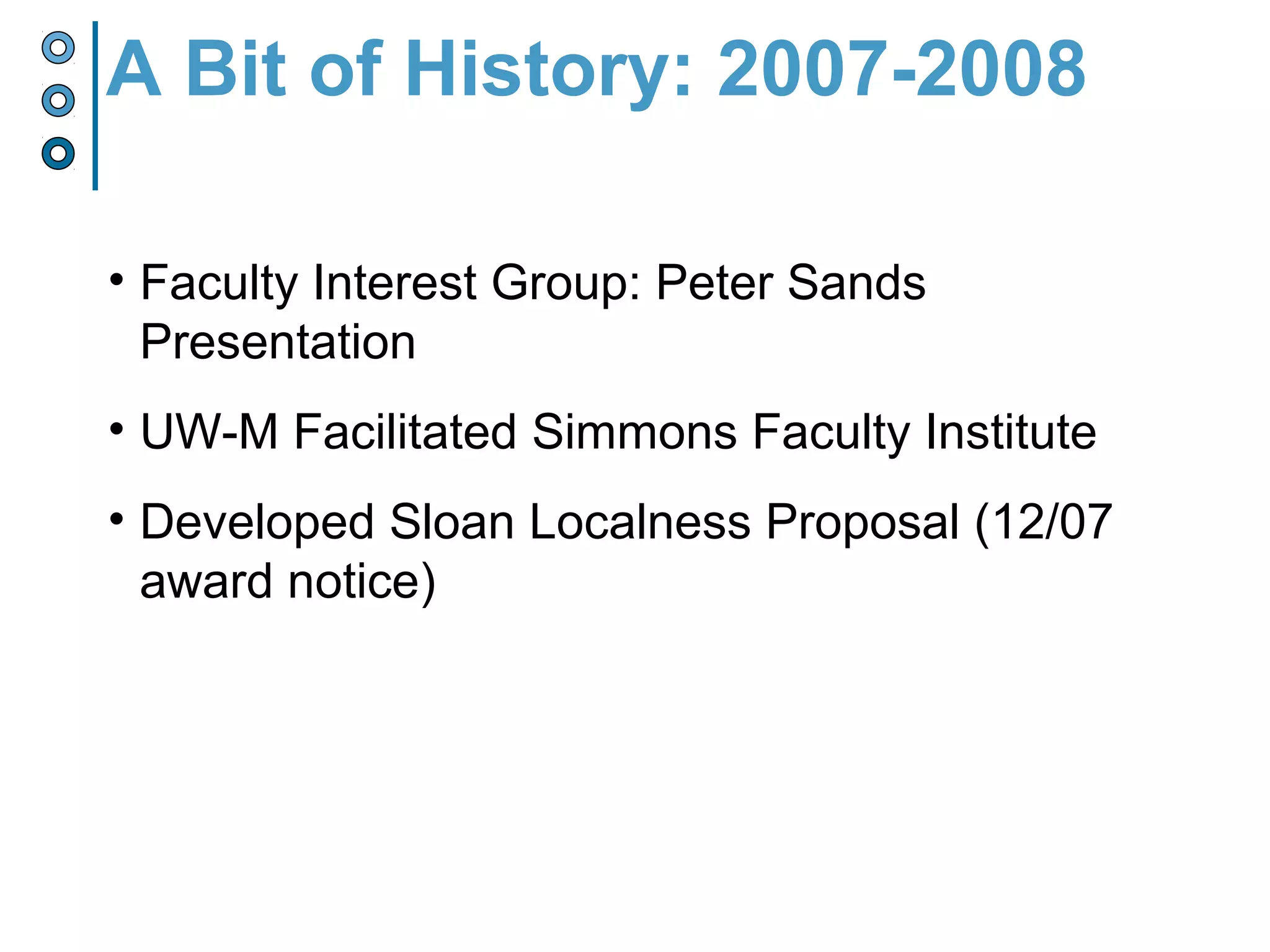 • Faculty Interest Group: Peter Sands
Presentation
• UW-M Facilitated Simmons Faculty Institute
• Developed Sloan Localness Proposal (12/07
award notice)
A Bit of History: 2007-2008
 