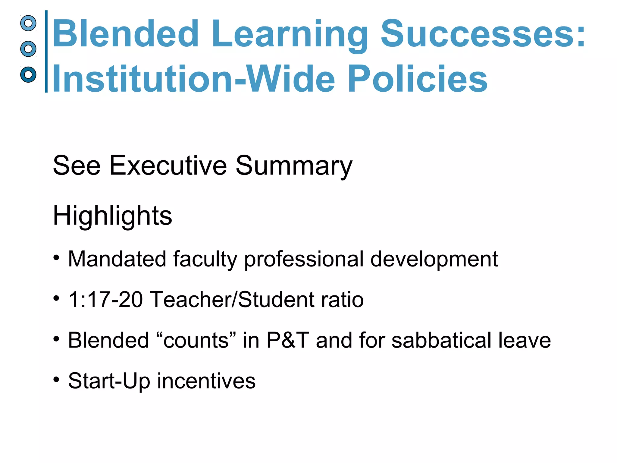 See Executive Summary
Highlights
• Mandated faculty professional development
• 1:17-20 Teacher/Student ratio
• Blended “counts” in P&T and for sabbatical leave
• Start-Up incentives
Blended Learning Successes:
Institution-Wide Policies
 